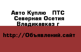 Авто Куплю - ПТС. Северная Осетия,Владикавказ г.